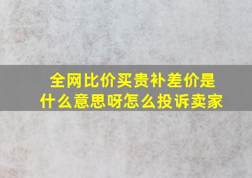 全网比价买贵补差价是什么意思呀怎么投诉卖家