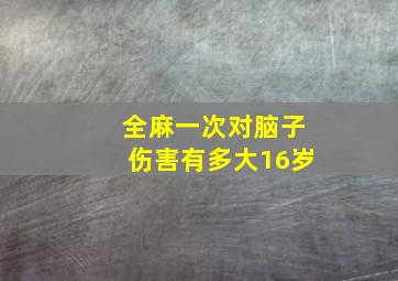 全麻一次对脑子伤害有多大16岁