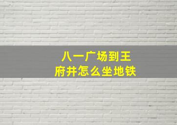 八一广场到王府井怎么坐地铁