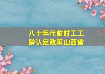 八十年代临时工工龄认定政策山西省