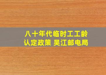 八十年代临时工工龄认定政策 吴江邮电局