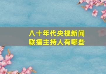 八十年代央视新闻联播主持人有哪些