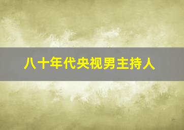 八十年代央视男主持人