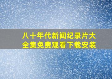 八十年代新闻纪录片大全集免费观看下载安装