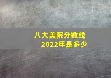 八大美院分数线2022年是多少