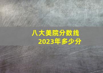 八大美院分数线2023年多少分