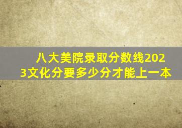 八大美院录取分数线2023文化分要多少分才能上一本