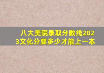 八大美院录取分数线2023文化分要多少才能上一本