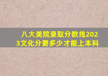 八大美院录取分数线2023文化分要多少才能上本科