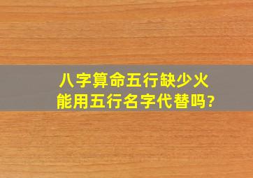 八字算命五行缺少火能用五行名字代替吗?