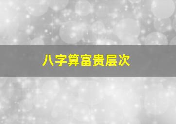 八字算富贵层次