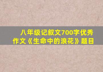 八年级记叙文700字优秀作文《生命中的浪花》题目