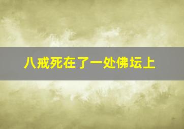 八戒死在了一处佛坛上