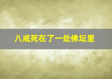 八戒死在了一处佛坛里