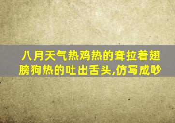 八月天气热鸡热的耷拉着翅膀狗热的吐出舌头,仿写成吵