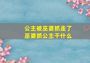 公主被巫婆抓走了巫婆抓公主干什么