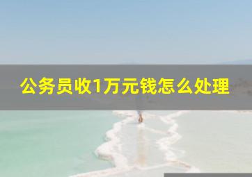 公务员收1万元钱怎么处理