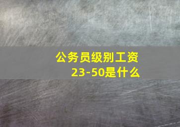 公务员级别工资23-50是什么