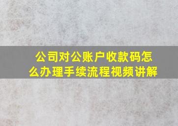 公司对公账户收款码怎么办理手续流程视频讲解