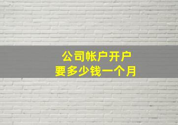 公司帐户开户要多少钱一个月