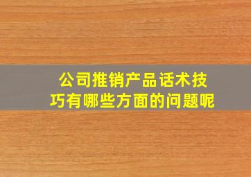 公司推销产品话术技巧有哪些方面的问题呢