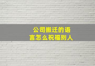 公司搬迁的语言怎么祝福别人