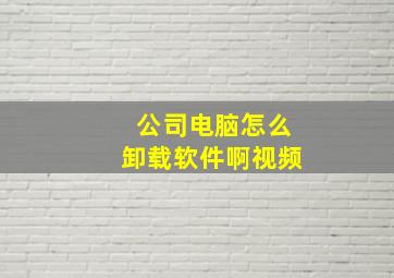 公司电脑怎么卸载软件啊视频