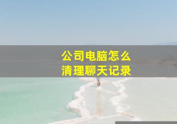 公司电脑怎么清理聊天记录