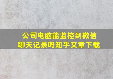 公司电脑能监控到微信聊天记录吗知乎文章下载