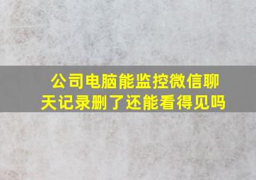 公司电脑能监控微信聊天记录删了还能看得见吗