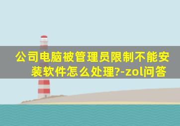 公司电脑被管理员限制不能安装软件怎么处理?-zol问答