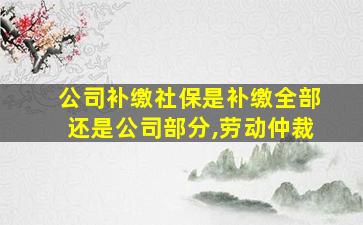 公司补缴社保是补缴全部还是公司部分,劳动仲裁