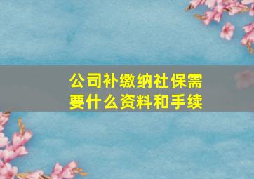 公司补缴纳社保需要什么资料和手续