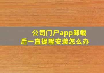 公司门户app卸载后一直提醒安装怎么办