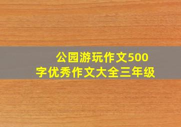 公园游玩作文500字优秀作文大全三年级