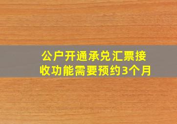 公户开通承兑汇票接收功能需要预约3个月