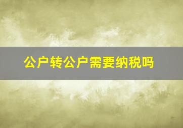 公户转公户需要纳税吗