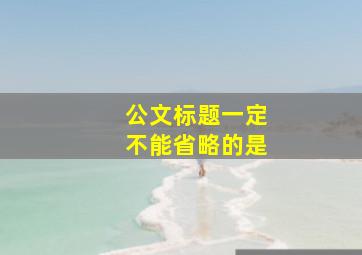 公文标题一定不能省略的是