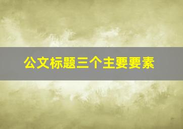 公文标题三个主要要素