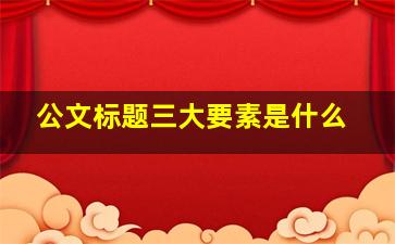 公文标题三大要素是什么