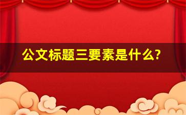 公文标题三要素是什么?