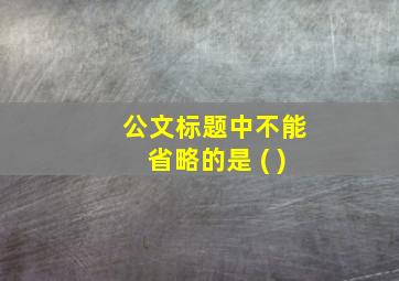 公文标题中不能省略的是 ( )