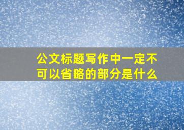 公文标题写作中一定不可以省略的部分是什么