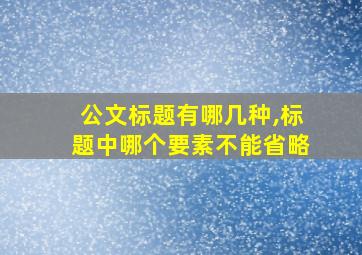 公文标题有哪几种,标题中哪个要素不能省略