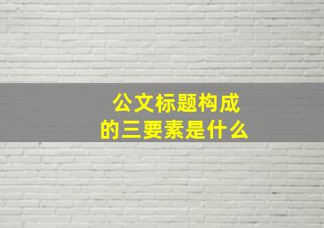 公文标题构成的三要素是什么