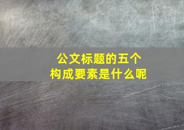 公文标题的五个构成要素是什么呢