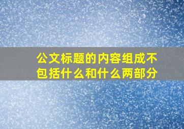 公文标题的内容组成不包括什么和什么两部分