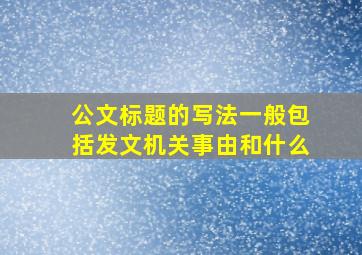 公文标题的写法一般包括发文机关事由和什么