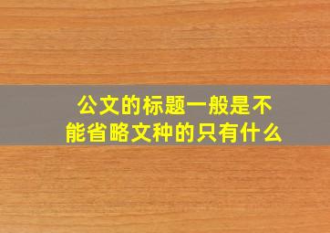 公文的标题一般是不能省略文种的只有什么