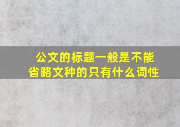 公文的标题一般是不能省略文种的只有什么词性